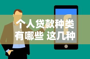 个人贷款种类有哪些 这几种贷款方式你一定要知道 个人贷款种类有哪些 这几种贷款方式你一定要知道
