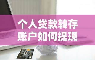 个人贷款转存账户如何提现到银行卡具体操作流程是什么