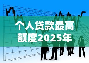 个人贷款最高额度2025年最新政策解读
