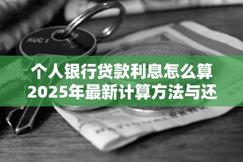 个人银行贷款利息怎么算2025年最新计算方法与还款方式 个人银行贷款利息怎么算2025年最新计算方法与还款方式