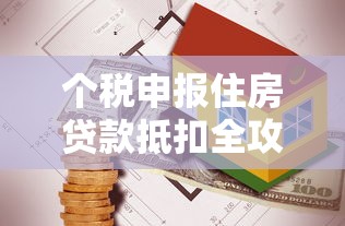 个税申报住房贷款抵扣全攻略 最新政策解读与操作指南 个税申报住房贷款抵扣全攻略 最新政策解读与操作指南