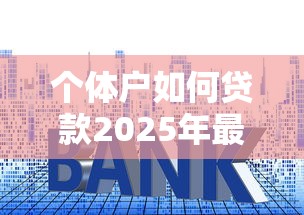 个体户如何贷款2025年最新条件流程申请技巧全攻略