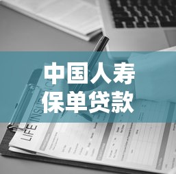 中国人寿保单贷款2025年最新办理流程及条件详解 中国人寿保单贷款2025年最新办理流程及条件详解