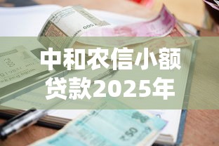 中和农信小额贷款2025年最新政策及申请条件