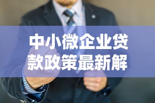 中小微企业贷款政策最新解读2025年这些优惠你知道吗 中小微企业贷款政策最新解读2025年这些优惠你知道吗