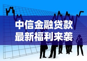 中信金融贷款最新福利来袭 低利率快速放款解决您的资金难题 中信金融贷款最新福利来袭 低利率快速放款解决您的资金难题