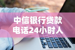 中信银行贷款电话24小时人工服务最新官方联系方式 中信银行贷款电话24小时人工服务最新官方联系方式