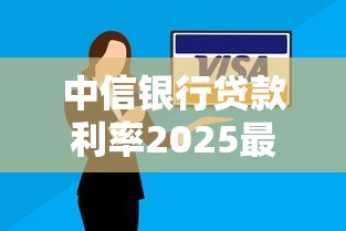 中信银行贷款利率2025最新调整方案及申请攻略 中信银行贷款利率2025最新调整方案及申请攻略