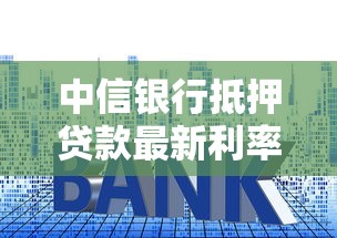 中信银行抵押贷款最新利率及申请条件全解析