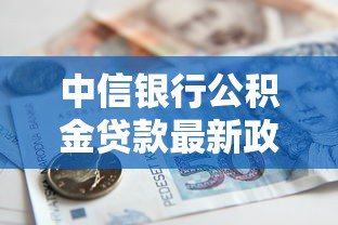 中信银行公积金贷款最新政策2025年利率低至3.1%额度最高可贷300万 中信银行公积金贷款最新政策2025年利率低至3.1%额度最高可贷300万
