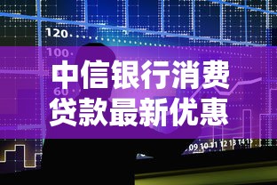 中信银行消费贷款最新优惠政策及申请攻略
