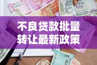 不良贷款批量转让最新政策解读与操作流程指南