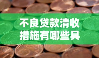不良贷款清收措施有哪些具体方法如何分类实施 不良贷款清收措施有哪些具体方法如何分类实施
