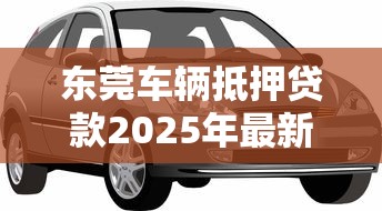 东莞车辆抵押贷款2025年最新办理指南:条件流程利率全解析 东莞车辆抵押贷款2025年最新办理指南:条件流程利率全解析