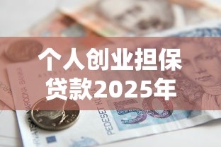 个人创业担保贷款2025年最新政策解读及申请全流程指南