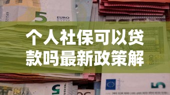 个人社保可以贷款吗最新政策解读社保缴费也能轻松贷到款