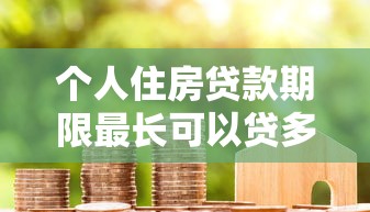 个人住房贷款期限最长可以贷多少年权威指南