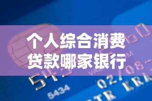 个人综合消费贷款哪家银行利率低？2025最新贷款攻略大公开