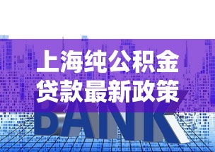 上海纯公积金贷款最新政策2025年办理条件利率额度全解析