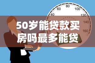 50岁能贷款买房吗最多能贷多少年 50岁能贷款买房吗最多能贷多少年