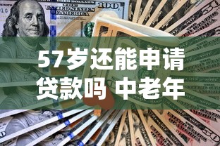 57岁还能申请贷款吗 中老年人贷款条件及额度解析