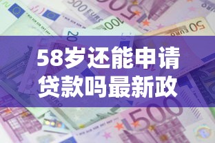 58岁还能申请贷款吗最新政策解读及年龄限制分析