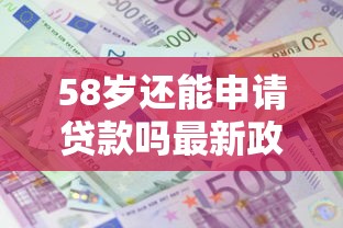 58岁还能申请贷款吗最新政策解读与实操指南