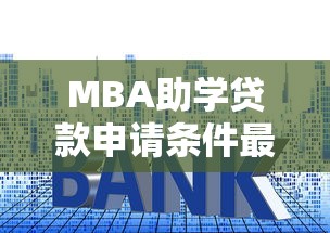MBA助学贷款申请条件最新解读:2025年最全利率与额度指南 MBA助学贷款申请条件最新解读:2025年最全利率与额度指南