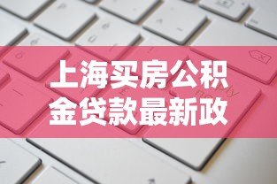 上海买房公积金贷款最新政策2025年申请条件流程及额度计算 上海买房公积金贷款最新政策2025年申请条件流程及额度计算