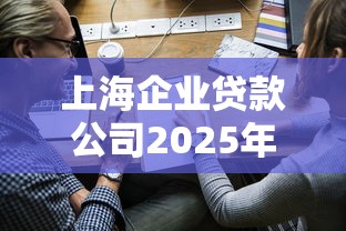 上海企业贷款公司2025年最新政策条件和申请流程