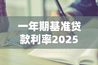 一年期基准贷款利率2025年最新是多少 一年期基准贷款利率2025年最新是多少