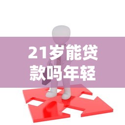 21岁能贷款吗年轻人必看的贷款申请全攻略 21岁能贷款吗年轻人必看的贷款申请全攻略