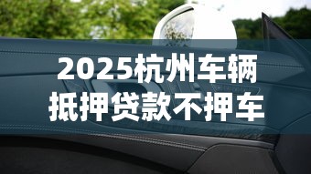 2025杭州车辆抵押贷款不押车最新办理指南及正规平台推荐