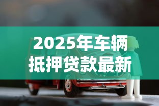 2025年车辆抵押贷款最新额度标准是多少