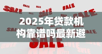 2025年贷款机构靠谱吗最新避坑指南教你三招识别正规平台 2025年贷款机构靠谱吗最新避坑指南教你三招识别正规平台