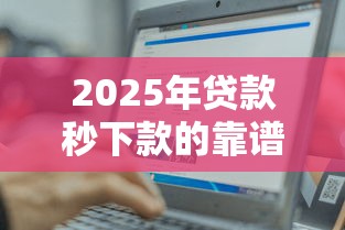 2025年贷款秒下款的靠谱平台推荐 这几个最容易通过审核 2025年贷款秒下款的靠谱平台推荐 这几个最容易通过审核