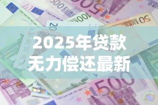 2025年贷款无力偿还最新政策解读与应对方案 2025年贷款无力偿还最新政策解读与应对方案