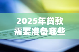 2025年贷款需要准备哪些材料才能快速审批通过
