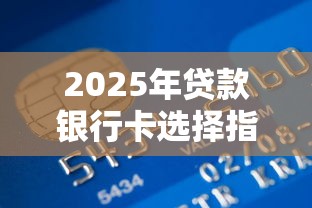 2025年贷款银行卡选择指南：哪些银行卡支持贷款功能及办理技巧