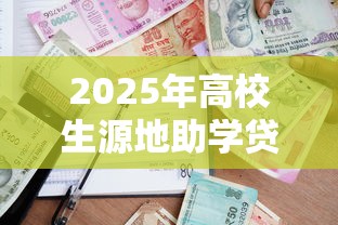 2025年高校生源地助学贷款最新政策解读及申请流程指南 2025年高校生源地助学贷款最新政策解读及申请流程指南