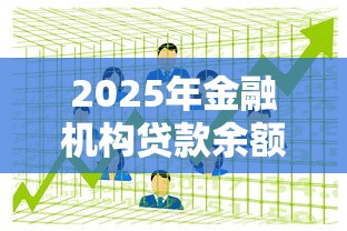 2025年金融机构贷款余额最新数据与行业投向分析 2025年金融机构贷款余额最新数据与行业投向分析