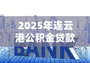 2025年连云港公积金贷款利率下调最新政策解读，买房省多少利息一目了然