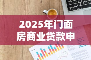 2025年门面房商业贷款申请条件额度及首付比例政策指南