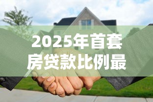 2025年首套房贷款比例最低是多少现在买房首付要多少