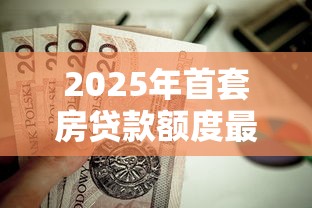 2025年首套房贷款额度最新政策解读及申请攻略