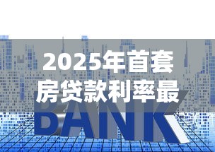 2025年首套房贷款利率最低能到多少