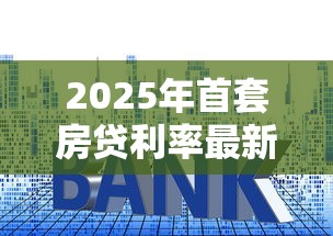 2025年首套房贷利率最新政策解读，帮你省下10万利息