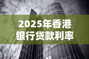 2025年香港银行贷款利率最新政策解析及买房贷款省钱攻略