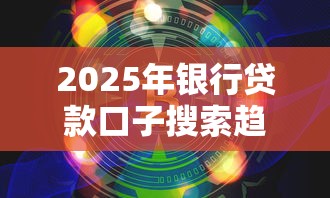 2025年银行贷款口子搜索趋势解析及高流量关联词挖掘指南