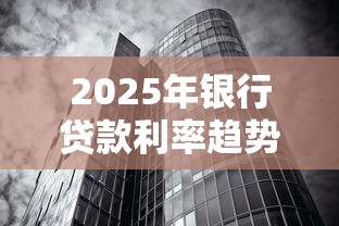 2025年银行贷款利率趋势最新解读：未来走势分析与应对策略